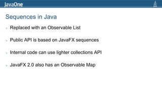 Sequences in Java
>    Replaced with an Observable List

>    Public API is based on JavaFX sequences

>    Internal code can use lighter collections API

>    JavaFX 2.0 also has an Observable Map
 