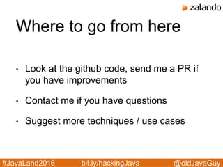 @oldJavaGuy#JavaLand2016 bit.ly/hackingJava
Where to go from here
• Look at the github code, send me a PR if
you have improvements
• Contact me if you have questions
• Suggest more techniques / use cases
 