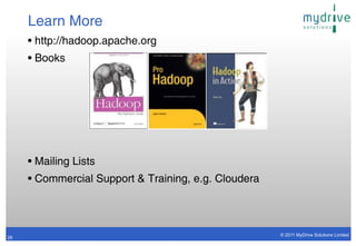 Learn More
     • http://hadoop.apache.org
     • Books




     • Mailing Lists
     • Commercial Support & Training, e.g. Cloudera



                                                      © 2011 MyDrive Solutions Limited
26
 