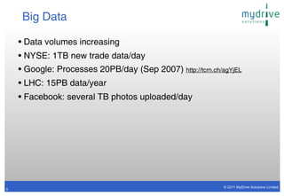 Big Data

    • Data volumes increasing
    • NYSE: 1TB new trade data/day
    • Google: Processes 20PB/day (Sep 2007) http://tcrn.ch/agYjEL
    • LHC: 15PB data/year
    • Facebook: several TB photos uploaded/day




                                                            © 2011 MyDrive Solutions Limited
3
 