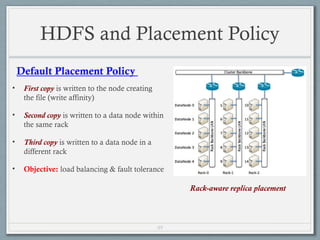 49
HDFS and Placement Policy
• First copy is written to the node creating
the file (write affinity)
• Second copy is written to a data node within
the same rack
• Third copy is written to a data node in a
different rack
• Objective: load balancing & fault tolerance
Default Placement Policy
Rack-aware replica placement
 