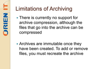 Limitations of Archiving
 There is currently no support for
archive compression, although the
files that go into the archive can be
compressed
 Archives are immutable once they
have been created. To add or remove
files, you must recreate the archive
 