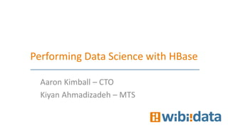 Performing Data Science with HBase

  Aaron Kimball – CTO
  Kiyan Ahmadizadeh – MTS
 