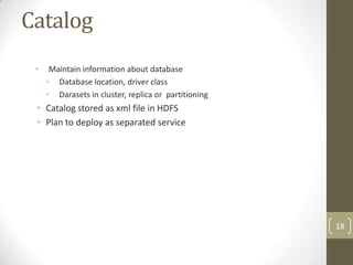 Catalog
 •    Maintain information about database
     • Database location, driver class
     • Darasets in cluster, replica or partitioning
 • Catalog stored as xml file in HDFS
 • Plan to deploy as separated service




                                                      18
 