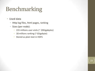 Benchmarking
• Used data
  • Http log files, html pages, ranking
  • Sizes (per node):
     • 155 millions user visits (~ 20Gigabytes)
     • 18 millions ranking (~1Gigabyte)
     • Stored as plain text in HDFS




                                                  23
 