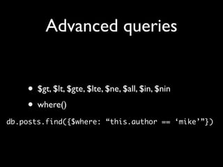 Advanced queries


    • $gt, $lt, $gte, $lte, $ne, $all, $in, $nin
    • where()
db.posts.find({$where: “this.author == ‘mike’”})
 