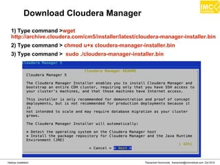Thanachart Numnonda, thanachart@imcinstitute.com Oct 2016Hadoop Installation
Download Cloudera Manager
1) Type command >wget
http://archive.cloudera.com/cm5/installer/latest/cloudera-manager-installer.bin
2) Type command > chmod u+x cloudera-manager-installer.bin
3) Type command > sudo ./cloudera-manager-installer.bin
 