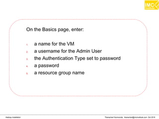 Thanachart Numnonda, thanachart@imcinstitute.com Oct 2016Hadoop Installation
On the Basics page, enter:
1. a name for the VM
2. a username for the Admin User
3. the Authentication Type set to password
4. a password
5. a resource group name
 