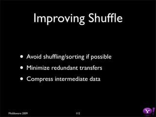 Improving Shufﬂe

        • Avoid shufﬂing/sorting if possible
        • Minimize redundant transfers
        • Compress intermediate data

Middleware 2009               112
 