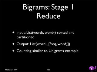Bigrams: Stage 1
                      Reduce

        • Input: List(word , word ) sorted and
                            1             2
              partitioned
        • Output: List(word , [freq, word ])
                                1             2

        • Counting similar to Unigrams example

Middleware 2009                     132
 