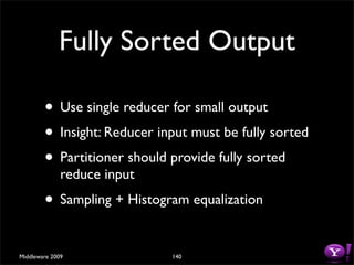 Fully Sorted Output

        • Use single reducer for small output
        • Insight: Reducer input must be fully sorted
        • Partitioner should provide fully sorted
              reduce input
        • Sampling + Histogram equalization

Middleware 2009              140
 