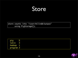 Store

store counts into ‘/user/milindb/output’
      using PigStorage();




 pig       5
 latin     3
 hadoop    1
 program   3



                           176
 