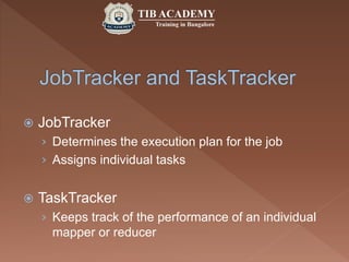  JobTracker
› Determines the execution plan for the job
› Assigns individual tasks
 TaskTracker
› Keeps track of the performance of an individual
mapper or reducer
 