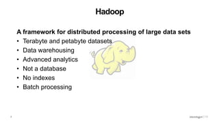 2
Hadoop
A framework for distributed processing of large data sets
• Terabyte and petabyte datasets
• Data warehousing
• Advanced analytics
• Not a database
• No indexes
• Batch processing
 