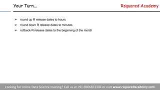 Your Turn... Rsquared Academy
➢ round up R release dates to hours
➢ round down R release dates to minutes
➢ rollback R release dates to the beginning of the month
 