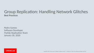 Copyright © 2020, Oracle and/or its affiliates. All rights reserved. |
Group Replication: Handling Network Glitches
Best Practices
Pedro Gomes
Software Developer
MySQL Replication Team Censored Dolphins
January 30, 2020
Confidential – Oracle Internal/Restricted/Highly Restricted
 