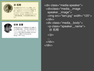 <div class="media speaker">
<divclass=“media__image
speaker__image”>
<img src="tani.jpg" width="120">
</div>
<div class="media__body">
<p class=“speaker__name">
谷 拓樹
</p>
...
</div>
</div>
 