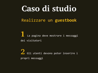 Caso di studio
Realizzare un guestbook


1   La pagina deve mostrare i messaggi
dei visitatori



2   Gli utenti devono poter inserire i
propri messaggi
 