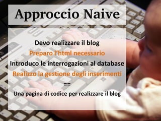 Approccio Naive
         Devo realizzare il blog
       Preparo l’html necessario
Introduco le interrogazioni al database
 Realizzo la gestione degli inserimenti
                   ==
 Una pagina di codice per realizzare il blog


                                               www.flickr.com/photos/lrargerich/3187525211
 