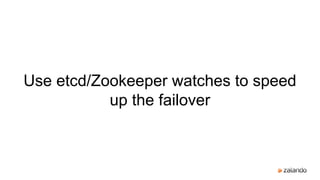 Use etcd/Zookeeper watches to speed
up the failover
 