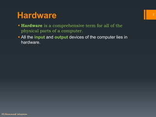 Hardware
 Hardware is a comprehensive term for all of the
physical parts of a computer.
 All the input and output devices of the computer lies in
hardware.
2
M.Hammad Waseem
 