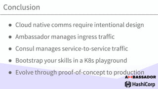 ● Cloud native comms require intentional design
● Ambassador manages ingress traffic
● Consul manages service-to-service traffic
● Bootstrap your skills in a K8s playground
● Evolve through proof-of-concept to production
Conclusion
 