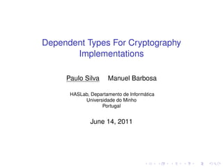 Dependent Types For Cryptography
Implementations
Paulo Silva

Manuel Barbosa

HASLab, Departamento de Informática
Universidade do Minho
Portugal

June 14, 2011

 