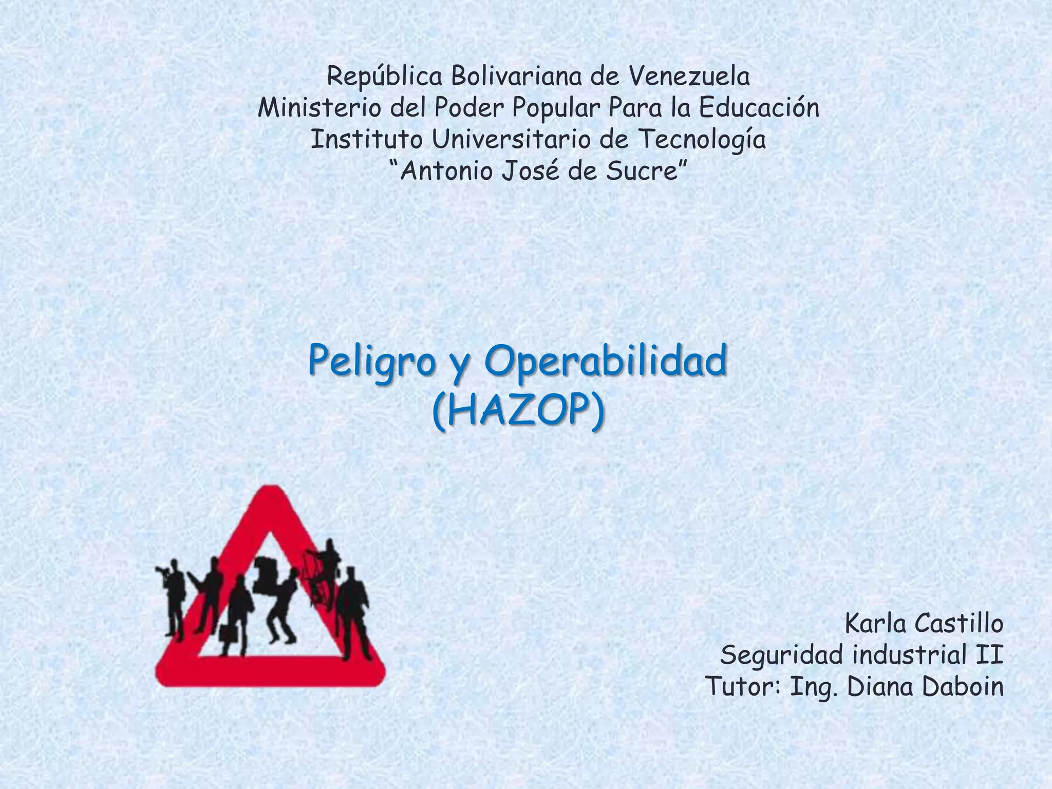 República Bolivariana de Venezuela
Ministerio del Poder Popular Para la Educación
Instituto Universitario de Tecnología
“Antonio José de Sucre”
Karla Castillo
Seguridad industrial II
Tutor: Ing. Diana Daboin
Peligro y Operabilidad
(HAZOP)
 