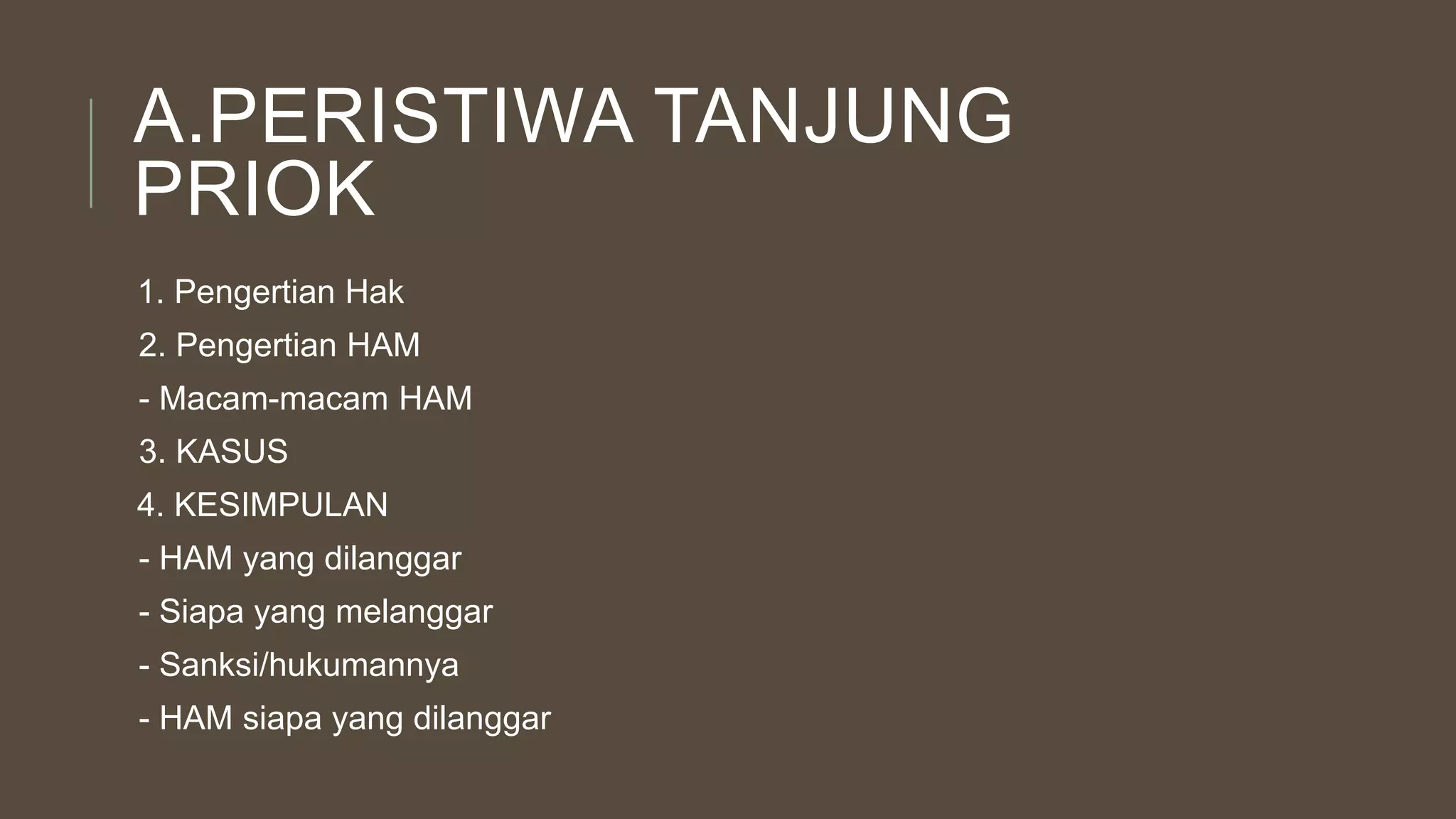 1. Pengertian Hak
2. Pengertian HAM
- Macam-macam HAM
3. KASUS
4. KESIMPULAN
- HAM yang dilanggar
- Siapa yang melanggar
- Sanksi/hukumannya
- HAM siapa yang dilanggar
A.PERISTIWA TANJUNG
PRIOK
 