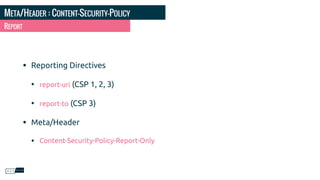META/HEADER : CONTENT-SECURITY-POLICY
• Reporting Directives
• report-uri (CSP 1, 2, 3)
• report-to (CSP 3)
• Meta/Header
• Content-Security-Policy-Report-Only
REPORT
 