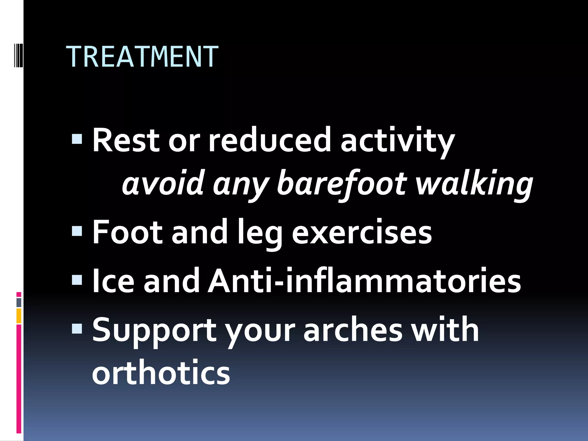 TREATMENT
 Rest or reduced activity
avoid any barefoot walking
 Foot and leg exercises
 Ice and Anti-inflammatories
 Support your arches with
orthotics
 