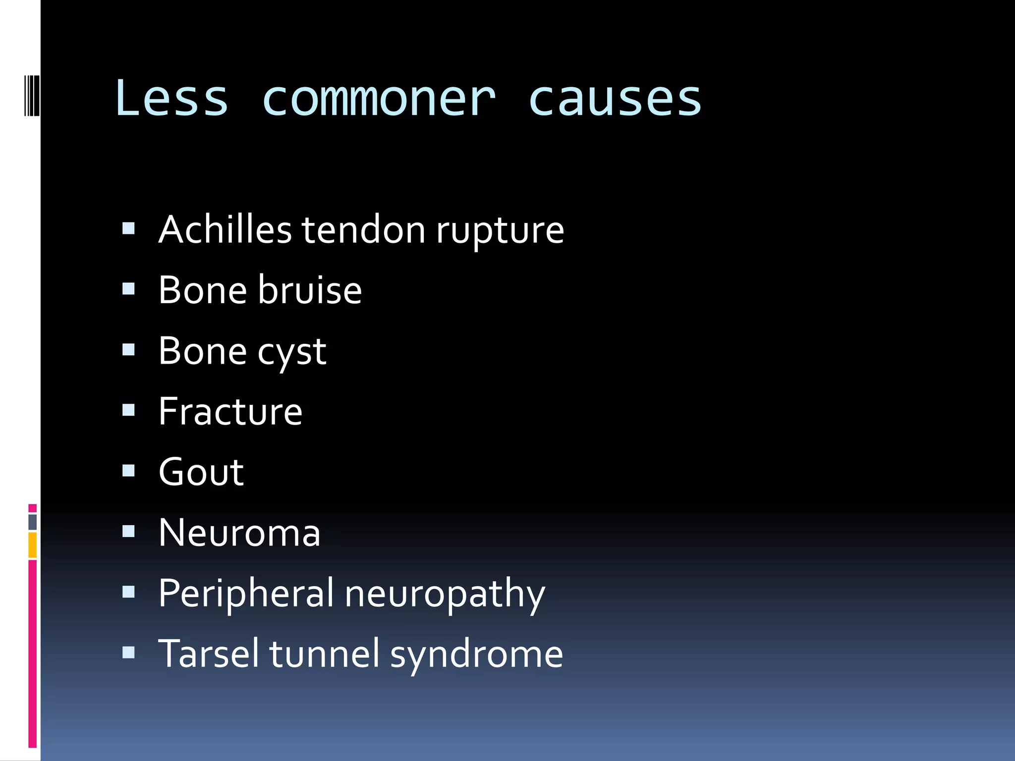 Less commoner causes
 Achilles tendon rupture
 Bone bruise
 Bone cyst
 Fracture
 Gout
 Neuroma
 Peripheral neuropathy
 Tarsel tunnel syndrome
 