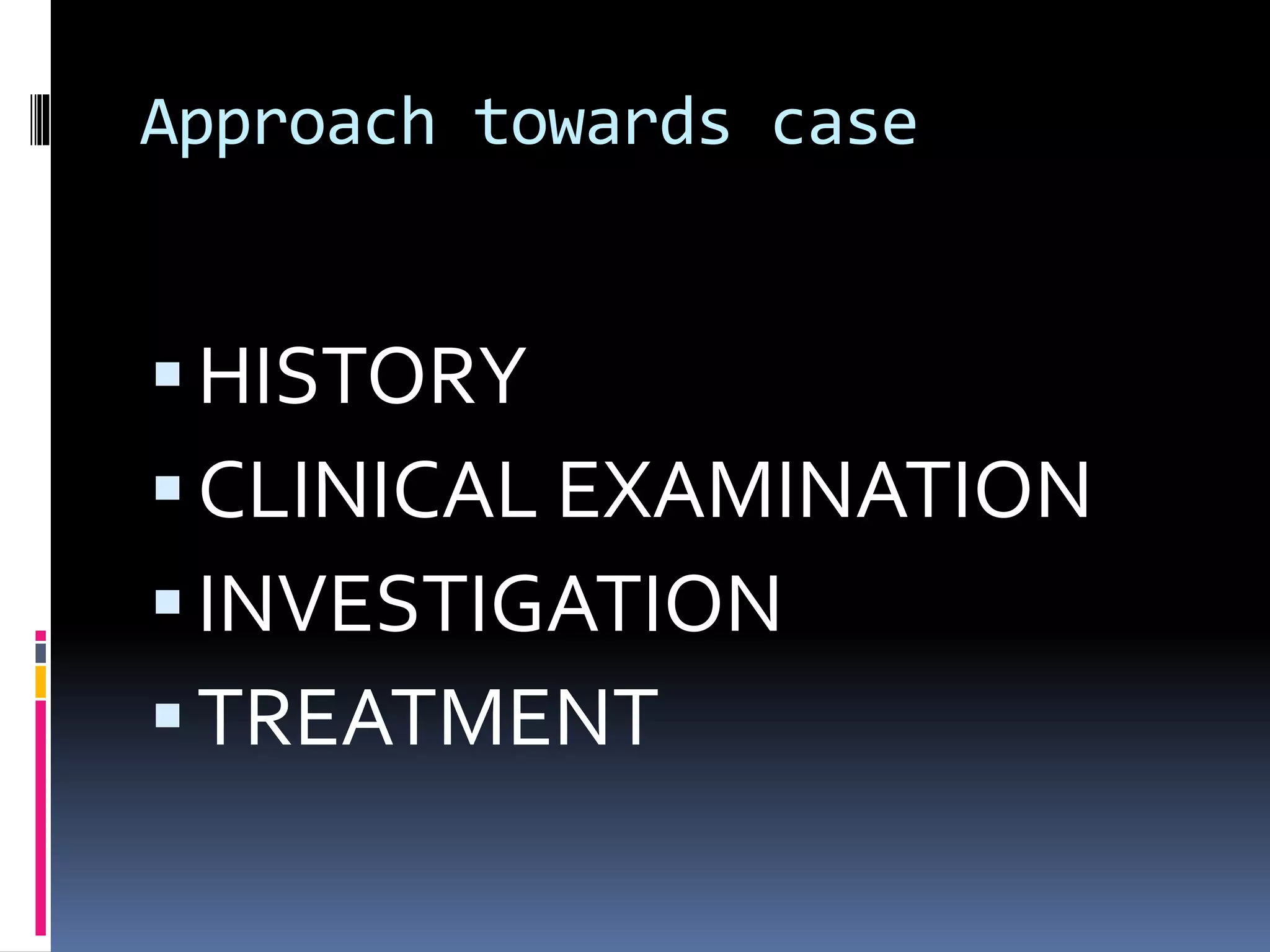 Approach towards case
HISTORY
CLINICAL EXAMINATION
INVESTIGATION
TREATMENT
 