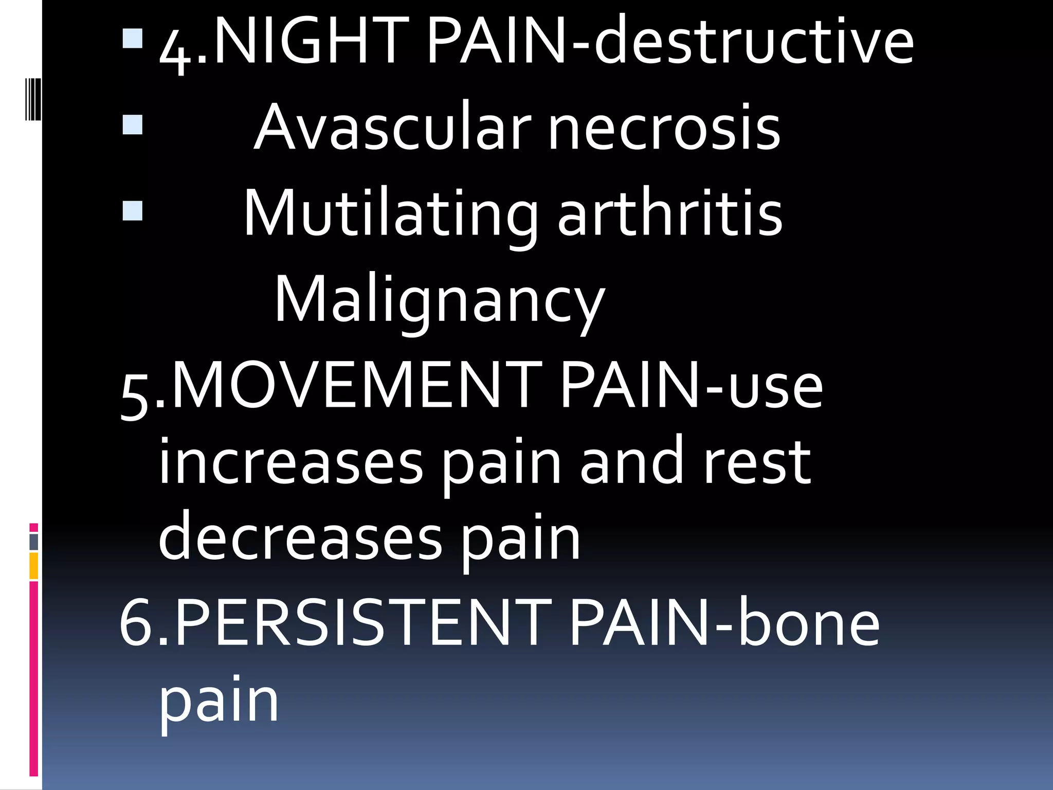 4.NIGHT PAIN-destructive
 Avascular necrosis
 Mutilating arthritis
Malignancy
5.MOVEMENT PAIN-use
increases pain and rest
decreases pain
6.PERSISTENT PAIN-bone
pain
 