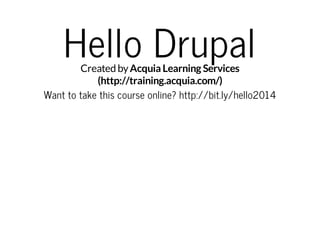 Hello Drupal

Created by Acquia Learning Services
(http://training.acquia.com/)
Want to take this course online? http://bit.ly/hello2014

 