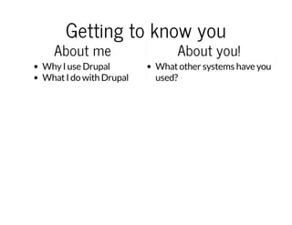 Getting to know you

About me

Why I use Drupal
What I do with Drupal

About you!

What other systems have you
used?

 