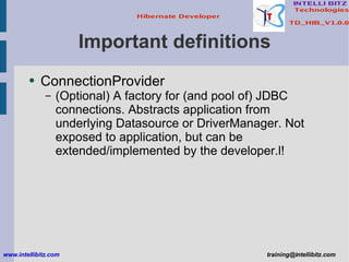 Important definitions ConnectionProvider (Optional) A factory for (and pool of) JDBC connections. Abstracts application from underlying Datasource or DriverManager. Not exposed to application, but can be extended/implemented by the developer.l! www.intellibitz.com   [email_address] 
