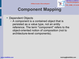 Component Mapping Dependent Objects A component is a contained object that is persisted as a value type, not an entity reference. The term &quot;component&quot; refers to the object-oriented notion of composition (not to architecture-level components). www.intellibitz.com   [email_address] 