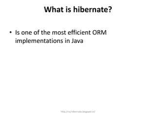 What is hibernate?
• Is one of the most efficient ORM
implementations in Java
http://raj-hibernate.blogspot.in/
 