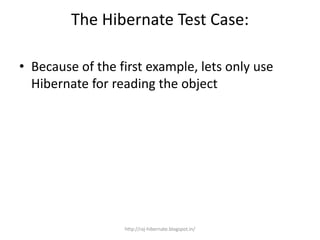 The Hibernate Test Case:
• Because of the first example, lets only use
Hibernate for reading the object
http://raj-hibernate.blogspot.in/
 