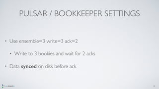 PULSAR / BOOKKEEPER SETTINGS
• Use ensemble=3 write=3 ack=2
• Write to 3 bookies and wait for 2 acks
• Data synced on disk before ack
36
 