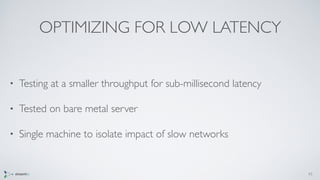 OPTIMIZING FOR LOW LATENCY
• Testing at a smaller throughput for sub-millisecond latency
• Tested on bare metal server
• Single machine to isolate impact of slow networks
43
 