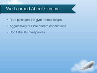 We Learned About Carriers

•   Data plans are like gym memberships
•   Aggressively cull idle stream connections
•   Don’t like TCP keepalives
 