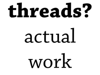 threads?
  actual
  work
 
