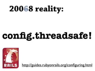 20068 reality:


conﬁg.threadsafe!

    http://guides.rubyonrails.org/conﬁguring.html
 