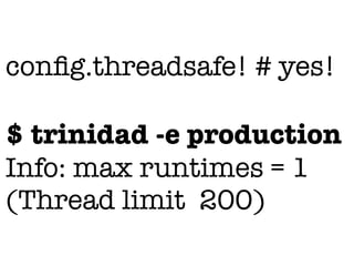 conﬁg.threadsafe! # yes!

$ trinidad -e production
Info: max runtimes = 1
(Thread limit 200)
 