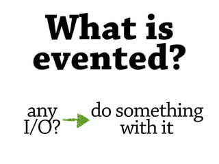 What is
evented?
 any   do something
I/O?       with it
 
