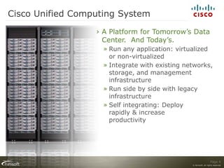 Cisco Unified Computing System
                  › A Platform for Tomorrow’s Data
                    Center. And Today’s.
                    » Run any application: virtualized
                      or non-virtualized
                    » Integrate with existing networks,
                      storage, and management
                      infrastructure
                    » Run side by side with legacy
                      infrastructure
                    » Self integrating: Deploy
                      rapidly & increase
                      productivity




                                                                  Page 4
                                                © Nimsoft, all rights reserved
 