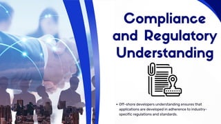 Compliance
and Regulatory
Understanding
Off-shore developers understanding ensures that
applications are developed in adherence to industry-
specific regulations and standards.
 