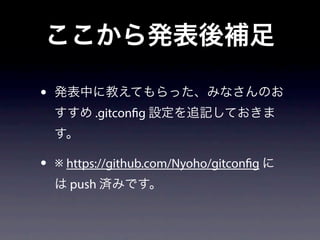 ここから発表後補足
• 発表中に教えてもらった、みなさんのお
すすめ .gitconfig 設定を追記しておきま
す。
• ※ https://github.com/Nyoho/gitconfig に
は push 済みです。
 